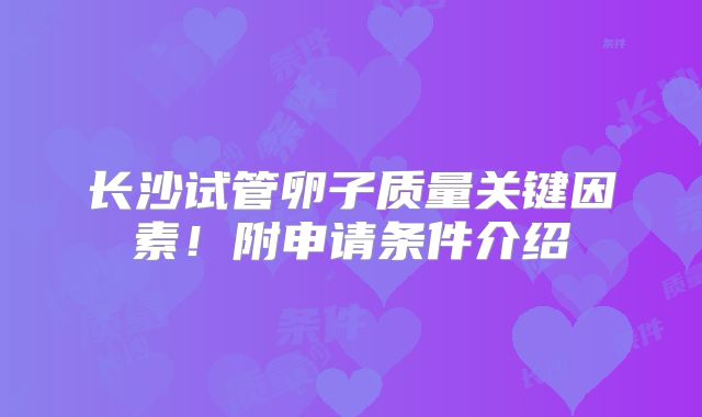 长沙试管卵子质量关键因素！附申请条件介绍