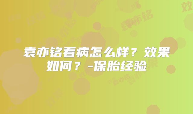 袁亦铭看病怎么样？效果如何？-保胎经验