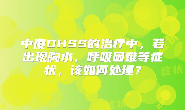 中度OHSS的治疗中，若出现胸水、呼吸困难等症状，该如何处理？