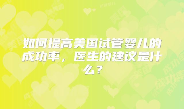 如何提高美国试管婴儿的成功率,医生的建议是什么?