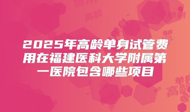 2025年高龄单身试管费用在福建医科大学附属第一医院包含哪些项目