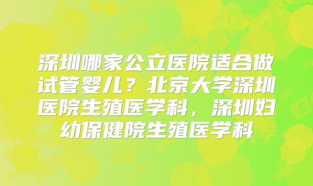 深圳哪家公立医院适合做试管婴儿？北京大学深圳医院生殖医学科，深圳妇幼保健院生殖医学科
