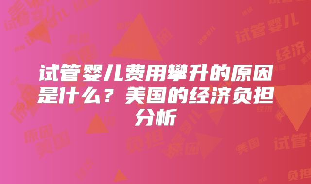 试管婴儿费用攀升的原因是什么?美国的经济负担分析