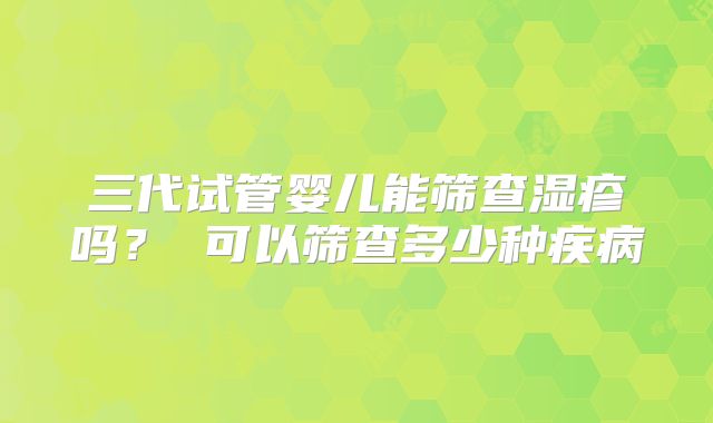 三代试管婴儿能筛查湿疹吗？ 可以筛查多少种疾病