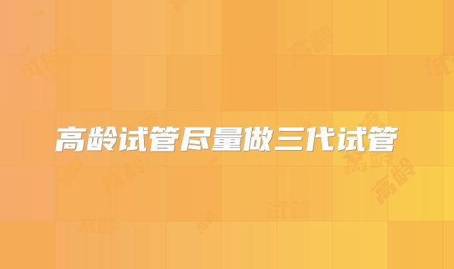 高龄试管尽量做三代试管