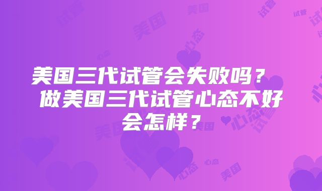美国三代试管会失败吗？ 做美国三代试管心态不好会怎样？