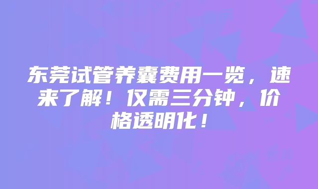 东莞试管养囊费用一览，速来了解！仅需三分钟，价格透明化！