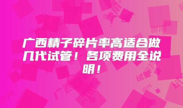 广西精子碎片率高适合做几代试管！各项费用全说明！