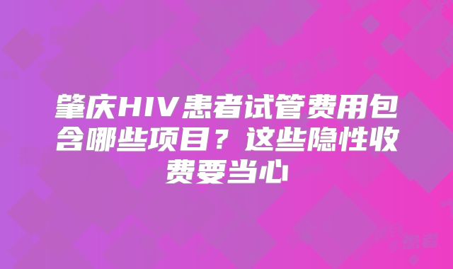 肇庆HIV患者试管费用包含哪些项目？这些隐性收费要当心