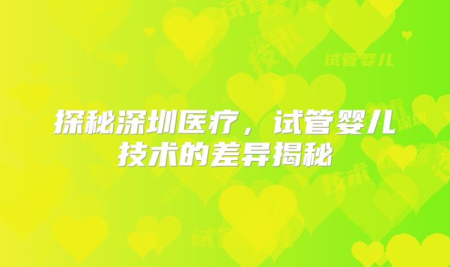 探秘深圳医疗，试管婴儿技术的差异揭秘