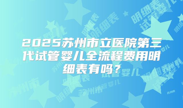 2025苏州市立医院第三代试管婴儿全流程费用明细表有吗？