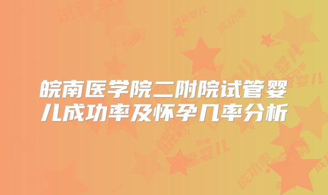 皖南医学院二附院试管婴儿成功率及怀孕几率分析