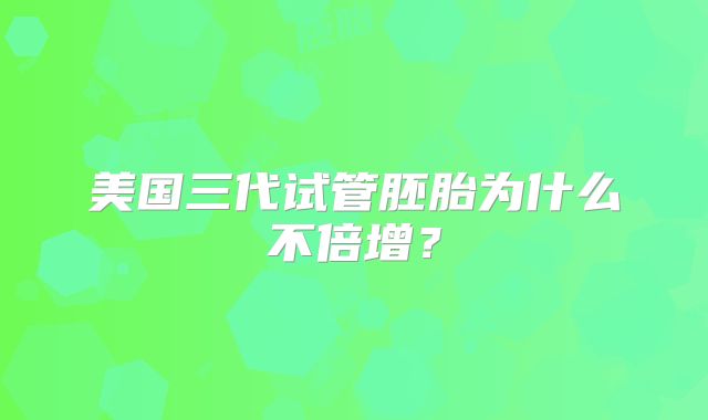 美国三代试管胚胎为什么不倍增？