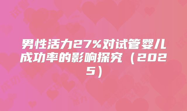 男性活力27%对试管婴儿成功率的影响探究（2025）