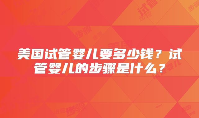 美国试管婴儿要多少钱？试管婴儿的步骤是什么？