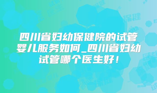 四川省妇幼保健院的试管婴儿服务如何_四川省妇幼试管哪个医生好！