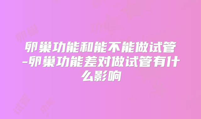 卵巢功能和能不能做试管-卵巢功能差对做试管有什么影响