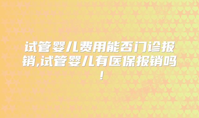 试管婴儿费用能否门诊报销,试管婴儿有医保报销吗！