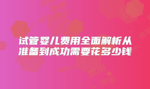 试管婴儿费用全面解析从准备到成功需要花多少钱