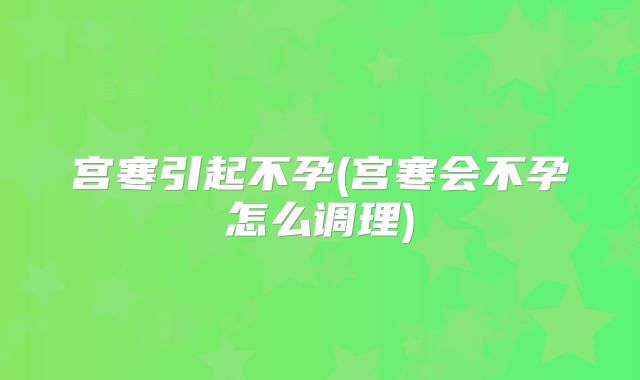 宫寒引起不孕(宫寒会不孕怎么调理)