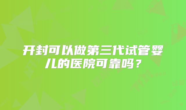 开封可以做第三代试管婴儿的医院可靠吗?