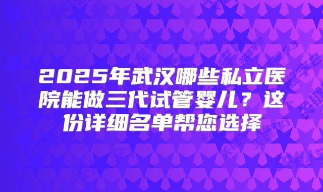 2025年武汉哪些私立医院能做三代试管婴儿？这份详细名单帮您选择