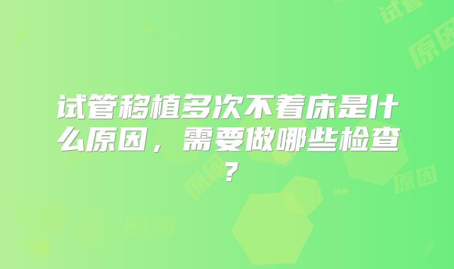 试管移植多次不着床是什么原因，需要做哪些检查？