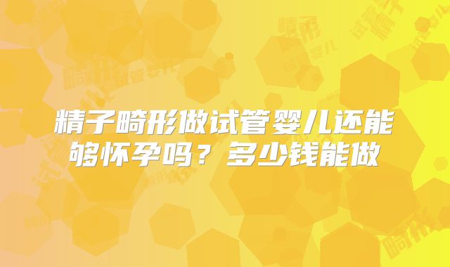 精子畸形做试管婴儿还能够怀孕吗？多少钱能做