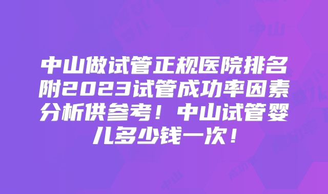中山做试管正规医院排名附2023试管成功率因素分析供参考!中山试管婴儿多少钱一次!