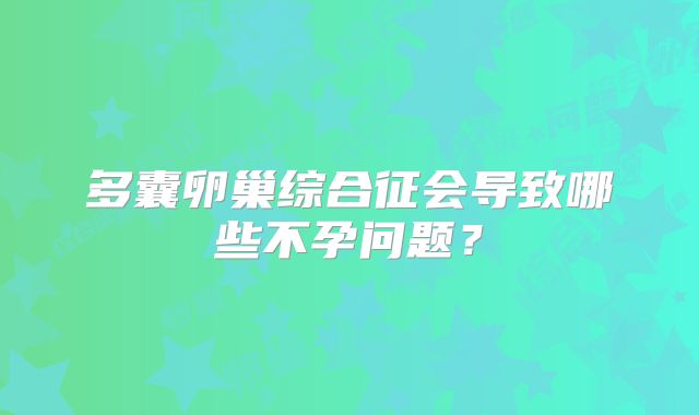 多囊卵巢综合征会导致哪些不孕问题？