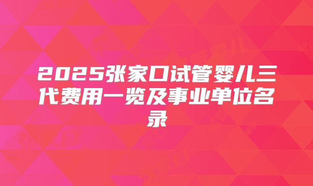 2025张家口试管婴儿三代费用一览及事业单位名录