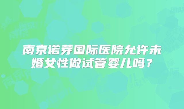 南京诺芽国际医院允许未婚女性做试管婴儿吗?
