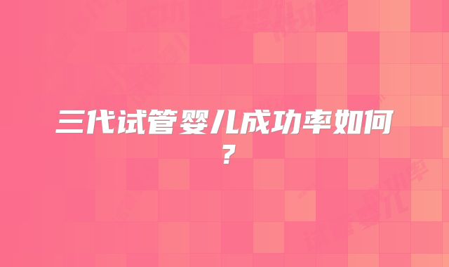三代试管婴儿成功率如何？