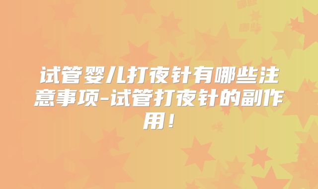 试管婴儿打夜针有哪些注意事项-试管打夜针的副作用！