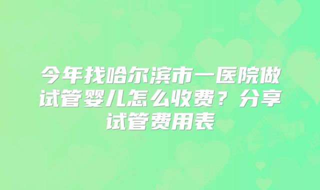 今年找哈尔滨市一医院做试管婴儿怎么收费？分享试管费用表