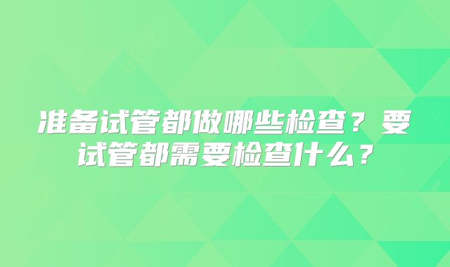 准备试管都做哪些检查？要试管都需要检查什么？