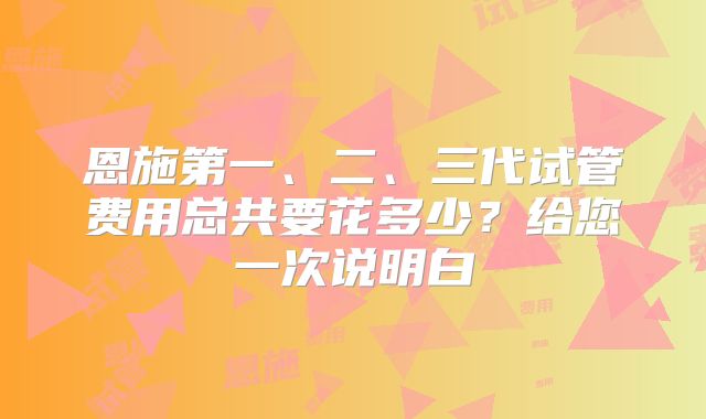 恩施第一、二、三代试管费用总共要花多少？给您一次说明白