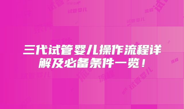 三代试管婴儿操作流程详解及必备条件一览！
