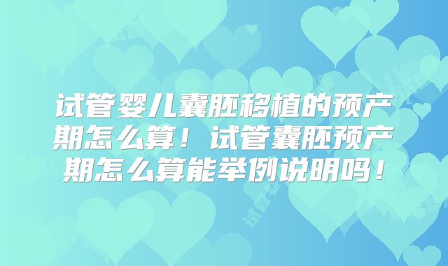 试管婴儿囊胚移植的预产期怎么算!试管囊胚预产期怎么算能举例说明吗!