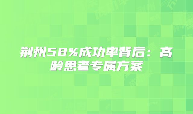 荆州58%成功率背后：高龄患者专属方案