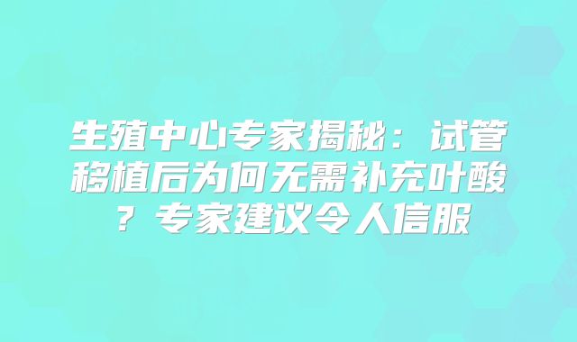 生殖中心专家揭秘：试管移植后为何无需补充叶酸？专家建议令人信服