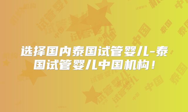 选择国内泰国试管婴儿-泰国试管婴儿中国机构！