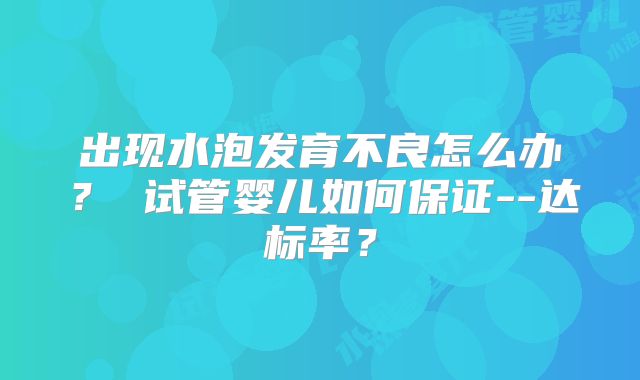 出现水泡发育不良怎么办？ 试管婴儿如何保证--达标率？