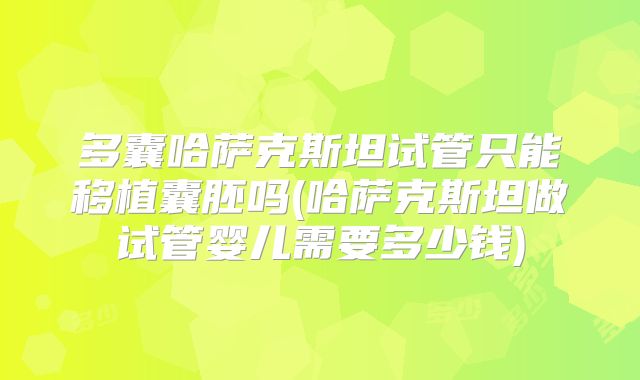 多囊哈萨克斯坦试管只能移植囊胚吗(哈萨克斯坦做试管婴儿需要多少钱)