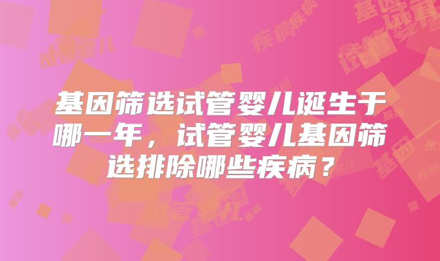 基因筛选试管婴儿诞生于哪一年，试管婴儿基因筛选排除哪些疾病？