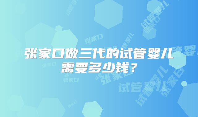 张家口做三代的试管婴儿需要多少钱？