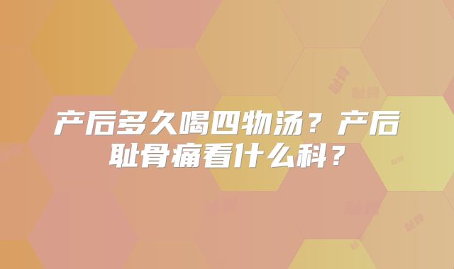 产后多久喝四物汤?产后耻骨痛看什么科?