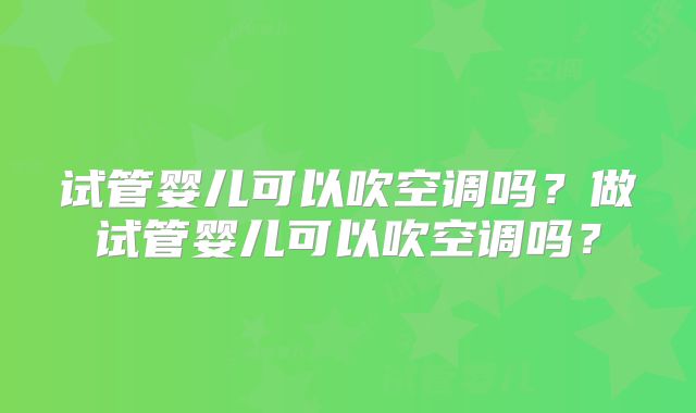 试管婴儿可以吹空调吗?做试管婴儿可以吹空调吗?