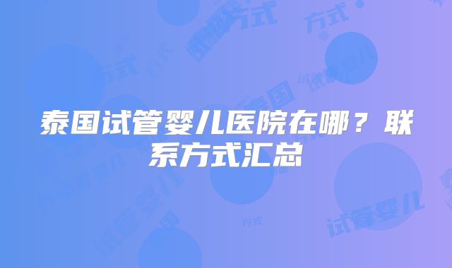 泰国试管婴儿医院在哪？联系方式汇总