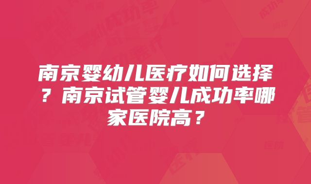 南京婴幼儿医疗如何选择?南京试管婴儿成功率哪家医院高?